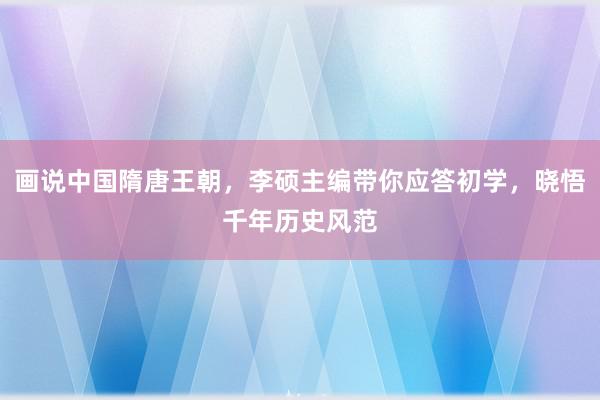 画说中国隋唐王朝，李硕主编带你应答初学，晓悟千年历史风范