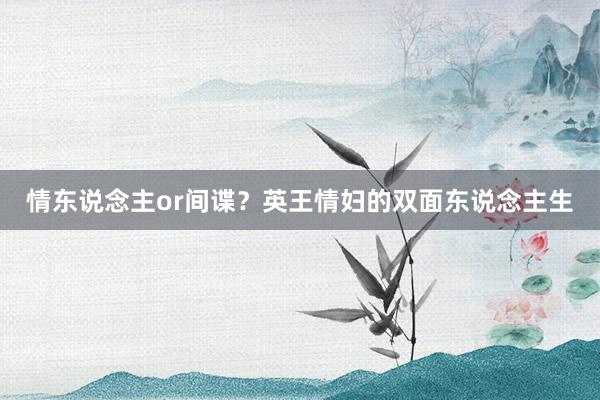 情东说念主or间谍？英王情妇的双面东说念主生