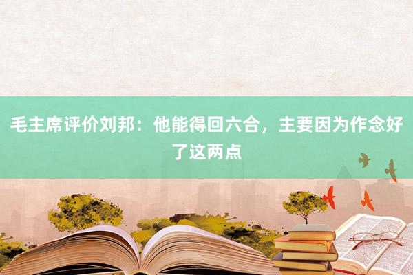 毛主席评价刘邦：他能得回六合，主要因为作念好了这两点