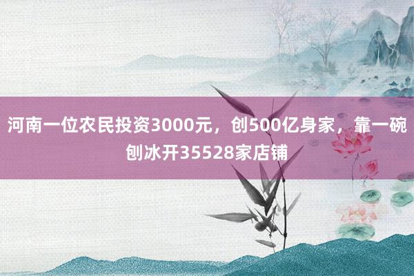 河南一位农民投资3000元，创500亿身家，靠一碗刨冰开35528家店铺