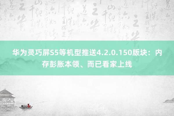 华为灵巧屏S5等机型推送4.2.0.150版块：内存彭胀本领、而已看家上线