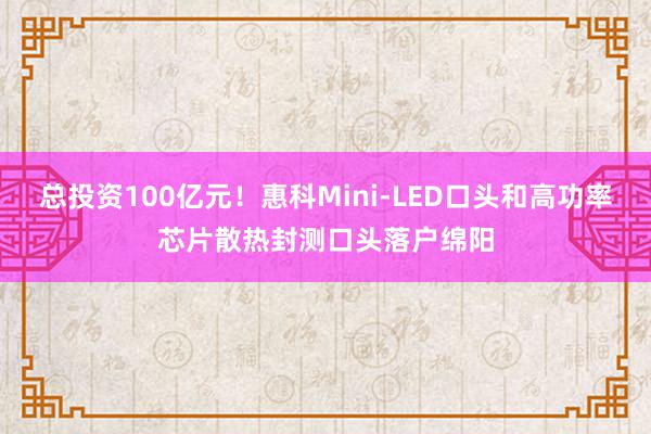 总投资100亿元！惠科Mini-LED口头和高功率芯片散热封测口头落户绵阳