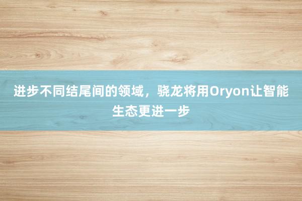 进步不同结尾间的领域，骁龙将用Oryon让智能生态更进一步