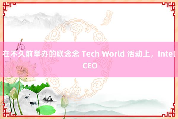 在不久前举办的联念念 Tech World 活动上，Intel CEO