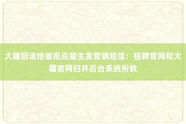 大疆回话给被拒应届生发营销短信：招聘官网和大疆官网归并后台系统所致