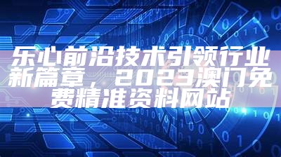 乐心前沿技术引领行业新篇章，2023澳门免费精准资料网站