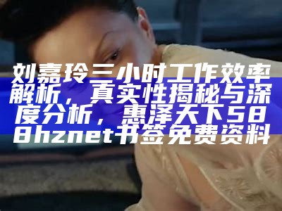 刘嘉玲三小时工作效率解析，真实性揭秘与深度分析，惠泽天下588hznet书签免费资料