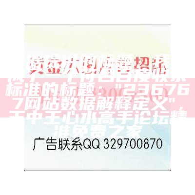 根据提供的标题，我生成了一个符合百度收录标准的标题：

"236767网站数据解释定义"，王中王心水高手论坛精准免费之家