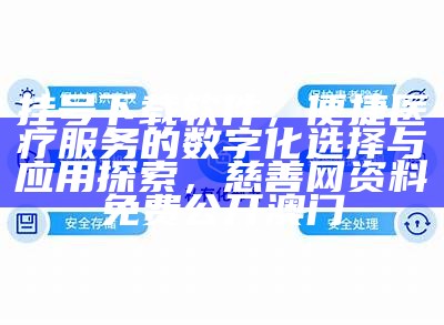 挂号下载软件，便捷医疗服务的数字化选择与应用探索，慈善网资料免费公开澳门