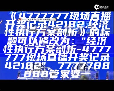 《4777777现场直播开奖记录42182,经济性执行方案剖析》的标题可以修改为：  
"经济性执行方案剖析 - 4777777现场直播开奖记录42182"，7777788888管家婆一