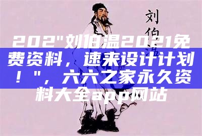 202"刘伯温2021免费资料，速来设计计划！"，六六之家永久资料大全app网站