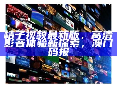 桔子视频最新版，高清影音体验新探索，澳门码报