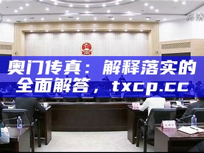 奥门传真：解释落实的全面解答，txcp.cc