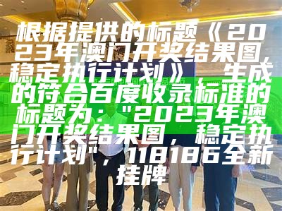 根据提供的标题《2023年澳门开奖结果图,稳定执行计划》，生成的符合百度收录标准的标题为：

"2023年澳门开奖结果图，稳定执行计划"，118186全新挂牌