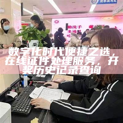 数字化时代便捷之选，在线证件处理服务，开奖历史记录查询