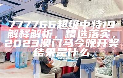 777766超级中特19解释解析，精选落实，2023澳门马今晚开奖结果是什么