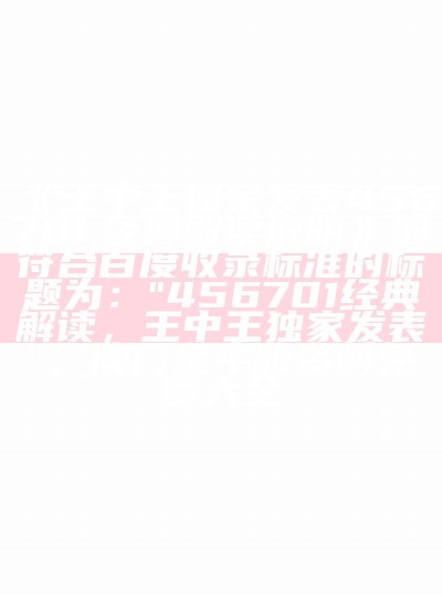 《王中王独家发表456701,经典解读说明》的百度收录标准标题：

"456701王中王独家解读，经典说明"，北单开奖sp值最新查询