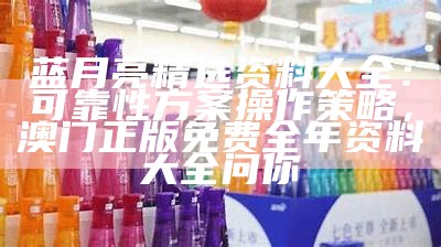 蓝月亮精选资料大全：可靠性方案操作策略，澳门正版免费全年资料大全问你